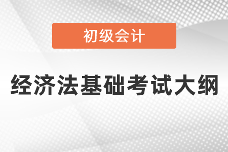 2021年初級會計考試經(jīng)濟法考試大綱公布了嗎