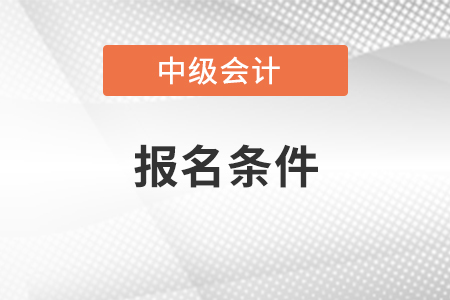 2021中級(jí)會(huì)計(jì)師考試報(bào)名條件