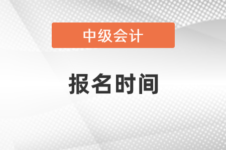 2021年中級(jí)會(huì)計(jì)師報(bào)名時(shí)間什么時(shí)候