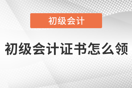 初級會計證書怎么領(lǐng)