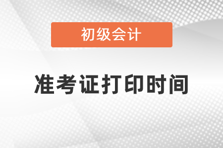 2021年初級會計準(zhǔn)考證打印時間是什么時候