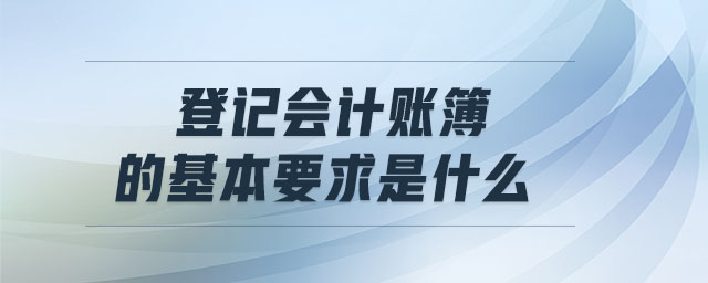 登記會計賬簿的基本要求是什么