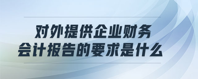 對(duì)外提供企業(yè)財(cái)務(wù)會(huì)計(jì)報(bào)告的要求是什么