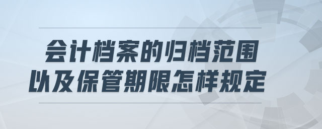 會計檔案的歸檔范圍以及保管期限怎樣規(guī)定