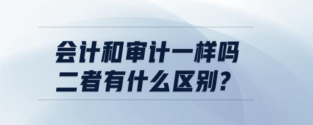 會計和審計一樣嗎?二者有什么區(qū)別?