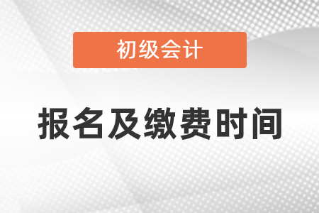 2021年初級會計考試報名及繳費時間