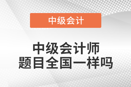 中級會計(jì)師題目全國一樣嗎