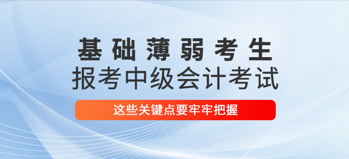 基礎(chǔ)薄弱考生報(bào)考2021年中級(jí)會(huì)計(jì)考試,，這些關(guān)鍵點(diǎn)要牢牢把握,！
