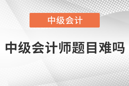 中級(jí)會(huì)計(jì)師題目難嗎