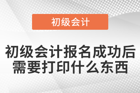 初級會計報名成功后需要打印什么東西