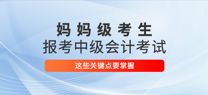 媽媽級考生報考2021年中級會計考試，這些關(guān)鍵點要掌握,！