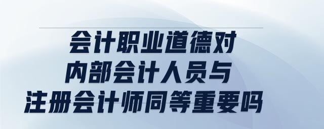 會(huì)計(jì)職業(yè)道德對(duì)內(nèi)部會(huì)計(jì)人員與注冊(cè)會(huì)計(jì)師同等重要嗎