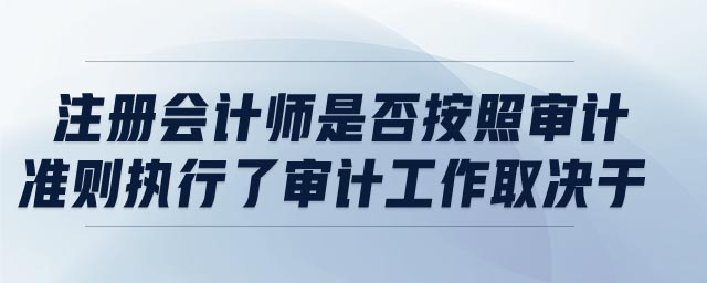 注冊(cè)會(huì)計(jì)師是否按照審計(jì)準(zhǔn)則執(zhí)行了審計(jì)工作取決于