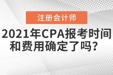 2021年CPA報考時間和費用確定了嗎,？