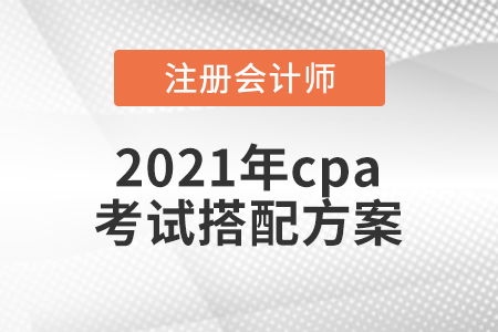 2021年cpa考試搭配方案