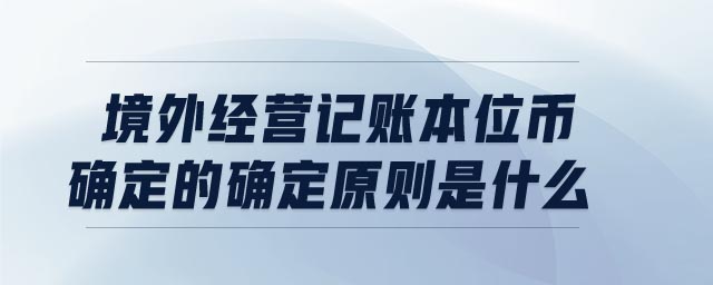 境外經(jīng)營(yíng)記賬本位幣確定的確定原則是什么