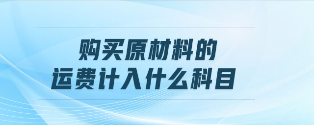 購買原材料的運(yùn)費(fèi)計(jì)入什么科目