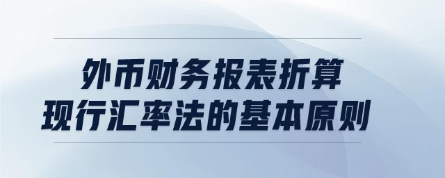 外幣財(cái)務(wù)報(bào)表折算現(xiàn)行匯率法的基本原則