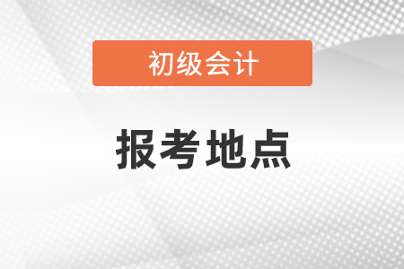 2021初級會計職稱考試報考地點在哪里