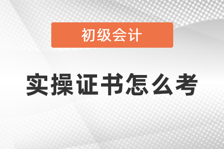 初級會計實操證書怎么考