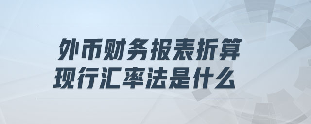 外幣財務(wù)報表折算現(xiàn)行匯率法是什么