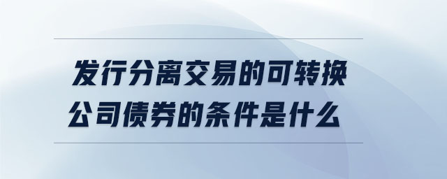 發(fā)行分離交易的可轉(zhuǎn)換公司債券的條件是什么