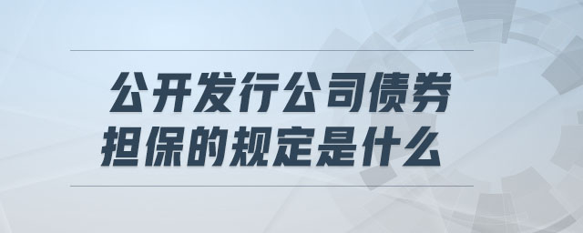 公開發(fā)行公司債券擔保的規(guī)定是什么