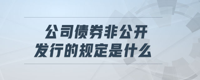 公司債券非公開發(fā)行的規(guī)定是什么