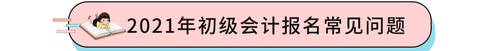 2021年初級會計報名常見問題