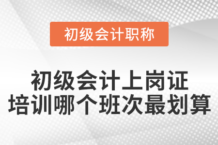 初級會計上崗證培訓(xùn)哪個班次最劃算