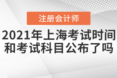 2021年上海CPA考試時間和考試科目公布了嗎,？