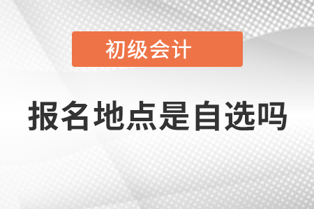 初級會計報名地點是自選嗎