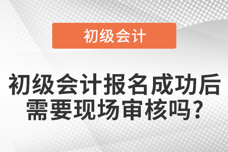 初級會計報名成功后需要現(xiàn)場審核嗎?