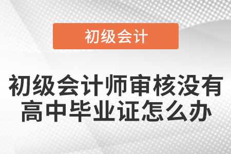 初級會計師審核沒有高中畢業(yè)證怎么辦