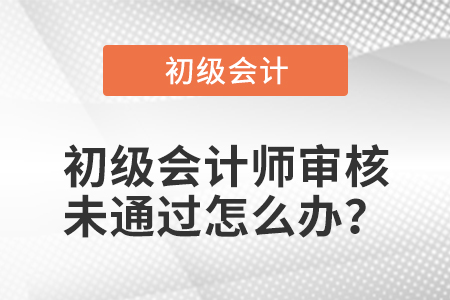 初級(jí)會(huì)計(jì)師審核未通過(guò)怎么辦,？