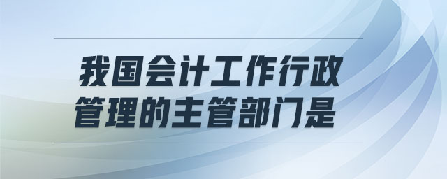 我國會計工作行政管理的主管部門是