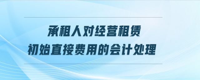 承租人對(duì)經(jīng)營(yíng)租賃初始直接費(fèi)用的會(huì)計(jì)處理