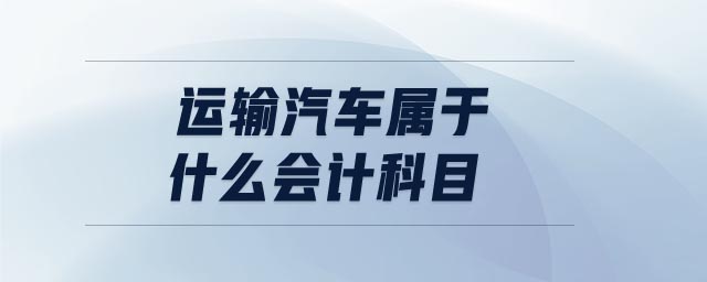 運(yùn)輸汽車屬于什么會(huì)計(jì)科目