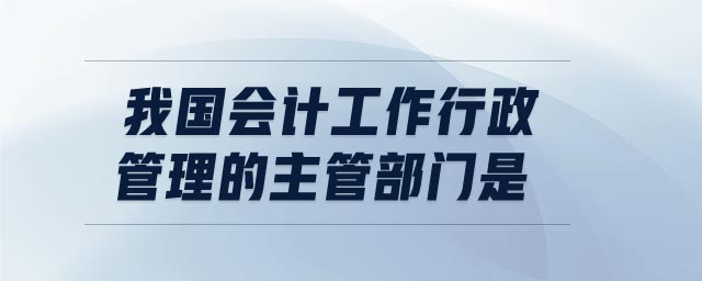 我國(guó)會(huì)計(jì)工作行政管理的主管部門是