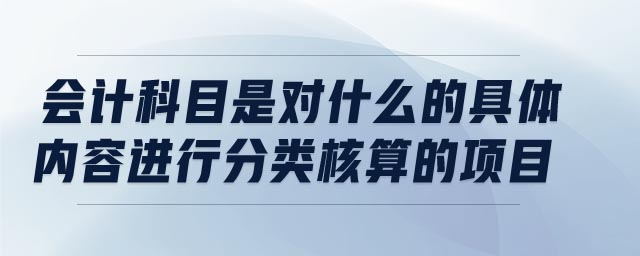 會(huì)計(jì)科目是對(duì)什么的具體內(nèi)容進(jìn)行分類核算的項(xiàng)目