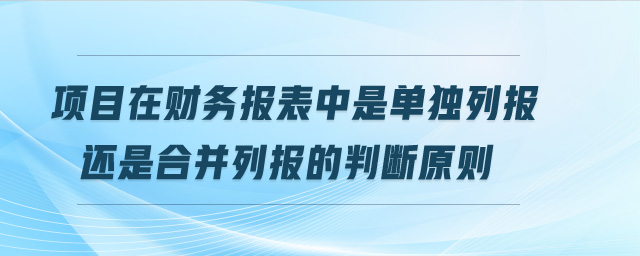 項(xiàng)目在財(cái)務(wù)報(bào)表中是單獨(dú)列報(bào)還是合并列報(bào)的判斷原則