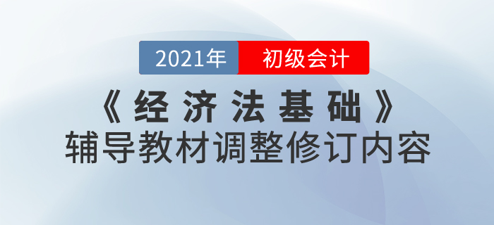 財政部：2021年《經(jīng)濟法基礎(chǔ)》考試輔導(dǎo)教材調(diào)整修訂內(nèi)容