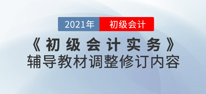 財政部：2021年《初級會計實務(wù)》考試輔導(dǎo)教材調(diào)整修訂內(nèi)容