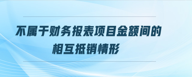 不屬于財(cái)務(wù)報(bào)表項(xiàng)目金額間的相互抵銷情形