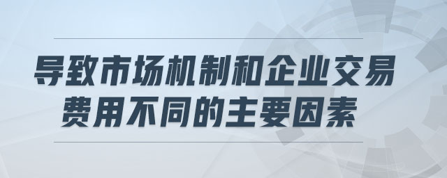 導(dǎo)致市場(chǎng)機(jī)制和企業(yè)交易費(fèi)用不同的主要因素