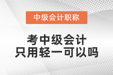 考中級(jí)會(huì)計(jì)只用輕一可以嗎