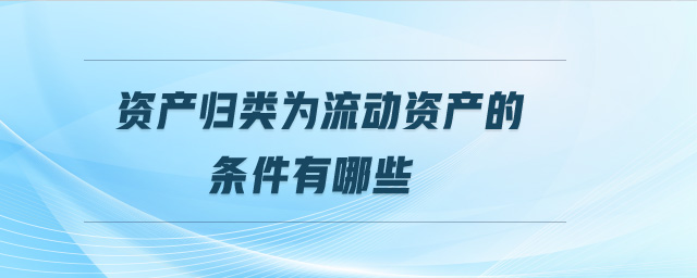 資產(chǎn)歸類為流動資產(chǎn)的條件有哪些