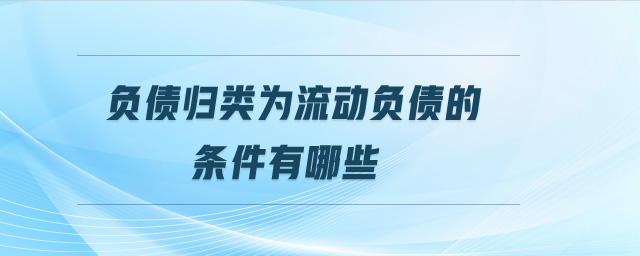 負(fù)債歸類為流動負(fù)債的條件有哪些