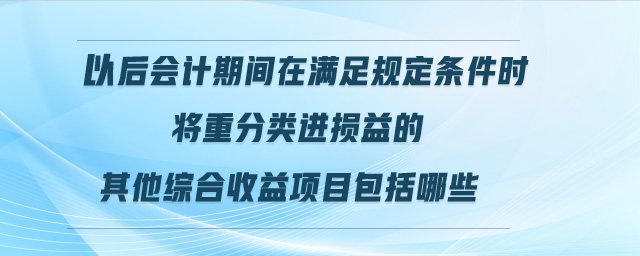 以后會計期間在滿足規(guī)定條件時將重分類進損益的其他綜合收益項目包括哪些