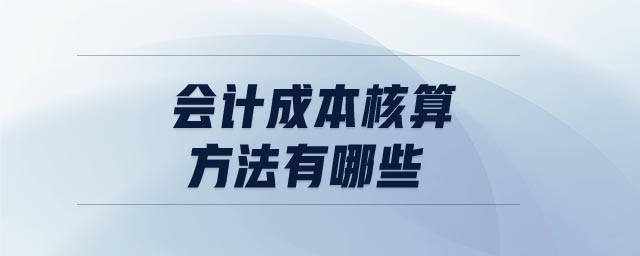 會計(jì)成本核算方法有哪些